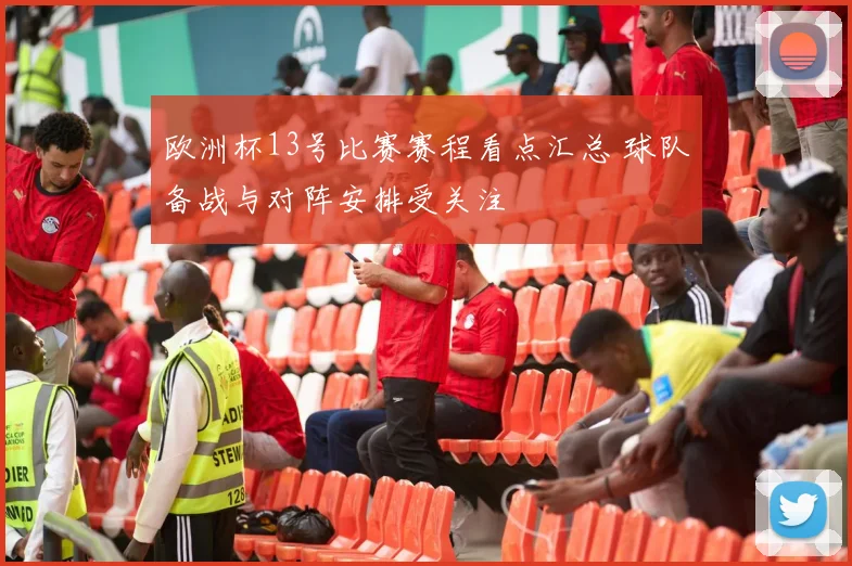 欧洲杯13号比赛赛程看点汇总 球队备战与对阵安排受关注