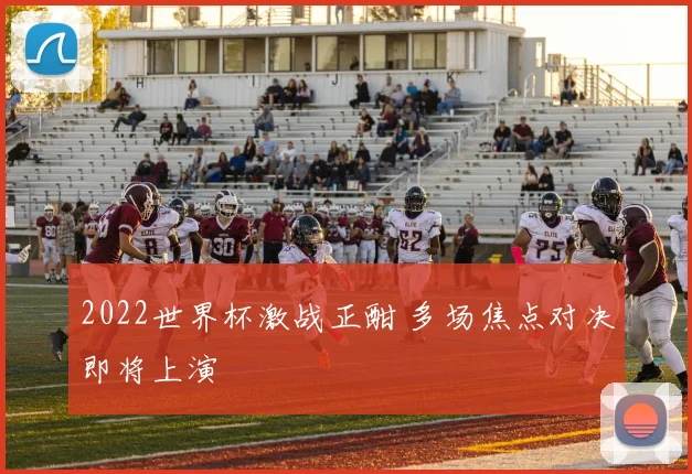 2022世界杯激战正酣 多场焦点对决即将上演