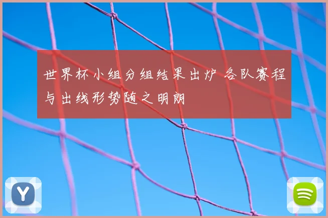 世界杯小组分组结果出炉 各队赛程与出线形势随之明朗