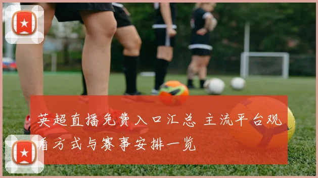 英超直播免费入口汇总 主流平台观看方式与赛事安排一览