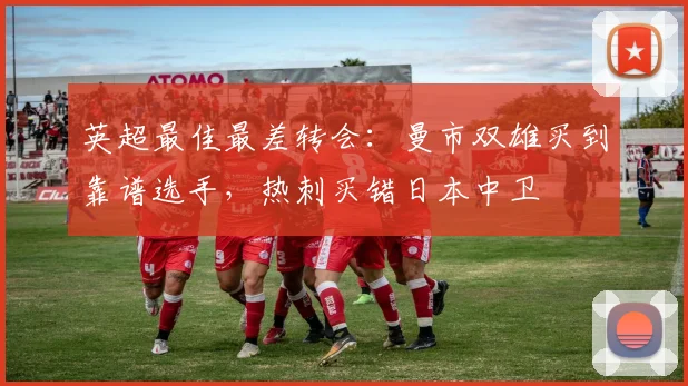 英超最佳最差转会：曼市双雄买到靠谱选手，热刺买错日本中卫