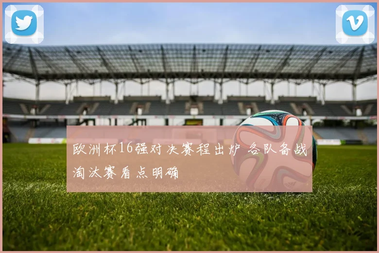 欧洲杯16强对决赛程出炉 各队备战淘汰赛看点明确