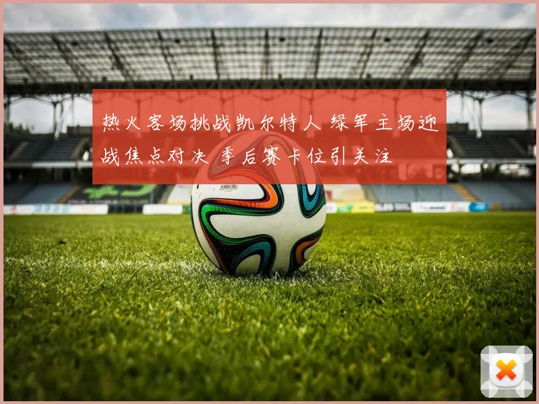 热火客场挑战凯尔特人 绿军主场迎战焦点对决 季后赛卡位引关注