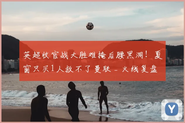 英超收官战大胜难掩后腰黑洞！夏窗只买1人救不了曼联 _ 火线复盘