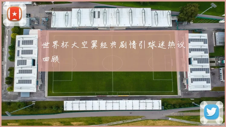 世界杯大空翼经典剧情引球迷热议回顾