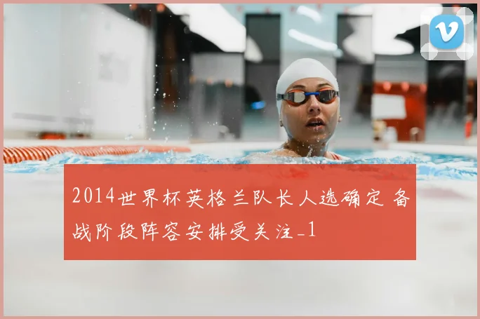 2014世界杯英格兰队长人选确定 备战阶段阵容安排受关注_1