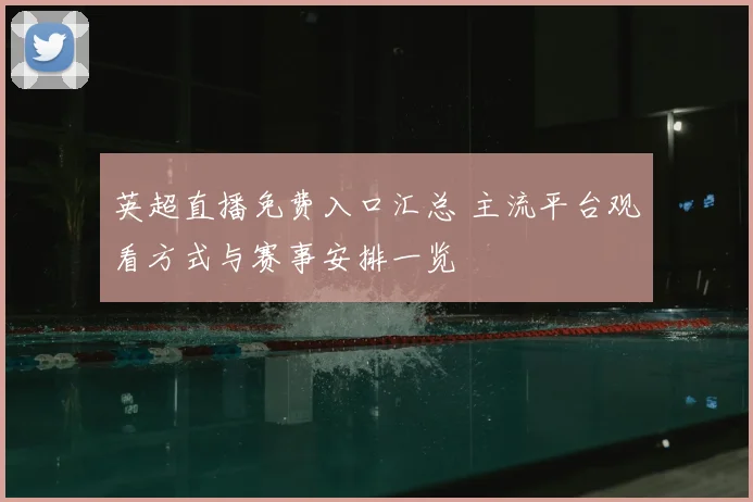 英超直播免费入口汇总 主流平台观看方式与赛事安排一览
