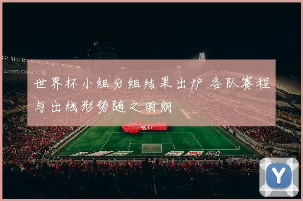 世界杯小组分组结果出炉 各队赛程与出线形势随之明朗