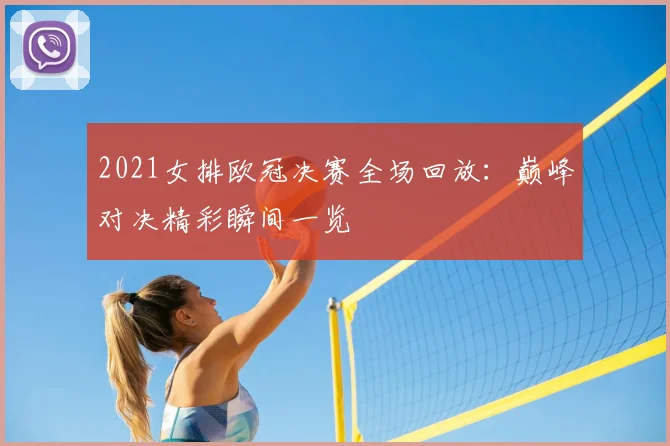 2021女排欧冠决赛全场回放：巅峰对决精彩瞬间一览