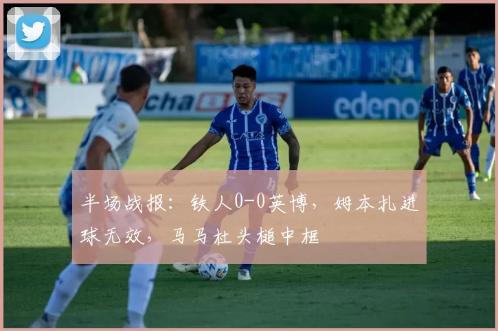 半场战报：铁人0-0英博，姆本扎进球无效，马马杜头槌中框