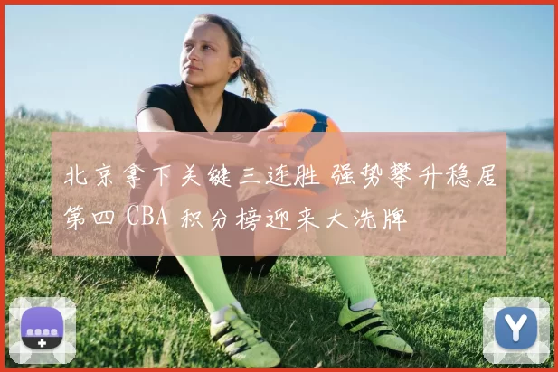 北京拿下关键三连胜 强势攀升稳居第四 CBA 积分榜迎来大洗牌