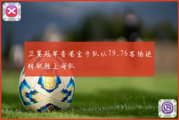 卫冕冠军香港金牛队以79_76客场逆转取胜上海队