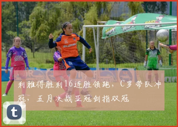 利雅得胜利16连胜领跑，C罗带队冲冠，五月决战亚冠剑指双冠