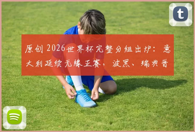 原创 2026世界杯完整分组出炉：意大利延续无缘正赛，波黑、瑞典晋级