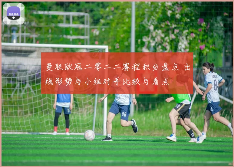 曼联欧冠二零二二赛程积分盘点 出线形势与小组对手比较与看点