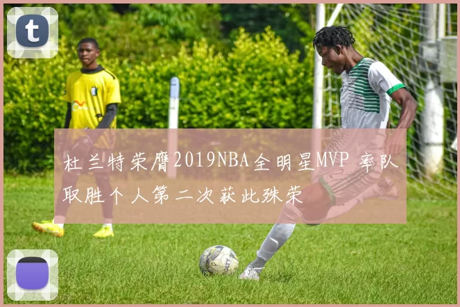 杜兰特荣膺2019NBA全明星MVP 率队取胜个人第二次获此殊荣