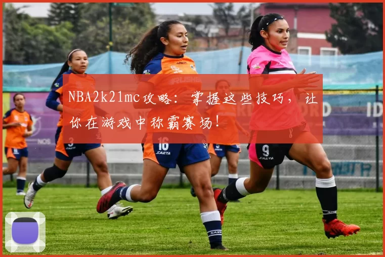 NBA2k21mc攻略：掌握这些技巧，让你在游戏中称霸赛场！