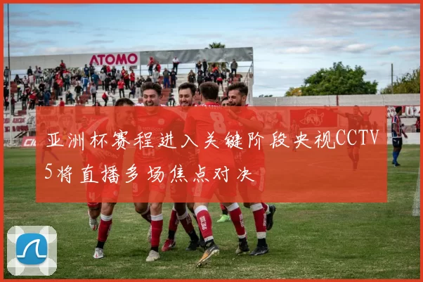 亚洲杯赛程进入关键阶段央视CCTV5将直播多场焦点对决
