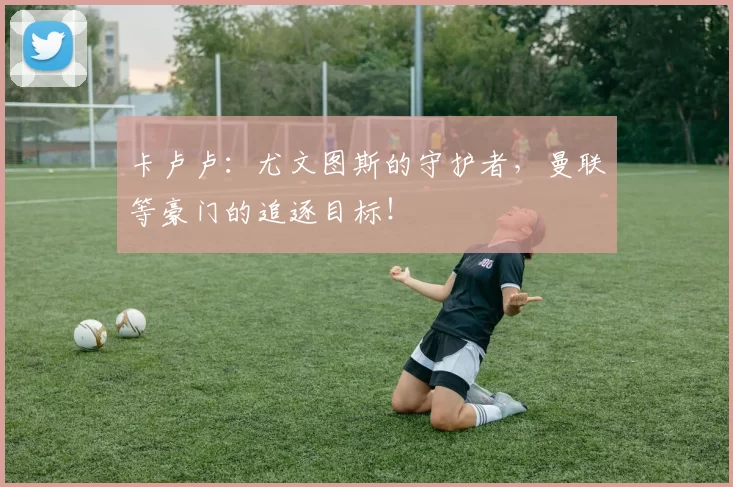 卡卢卢：尤文图斯的守护者，曼联等豪门的追逐目标！