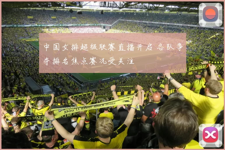 中国女排超级联赛直播开启 各队争夺排名焦点赛况受关注