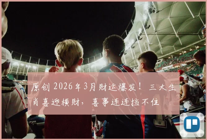 原创 2026年3月财运爆发！三大生肖喜迎横财，喜事连连挡不住