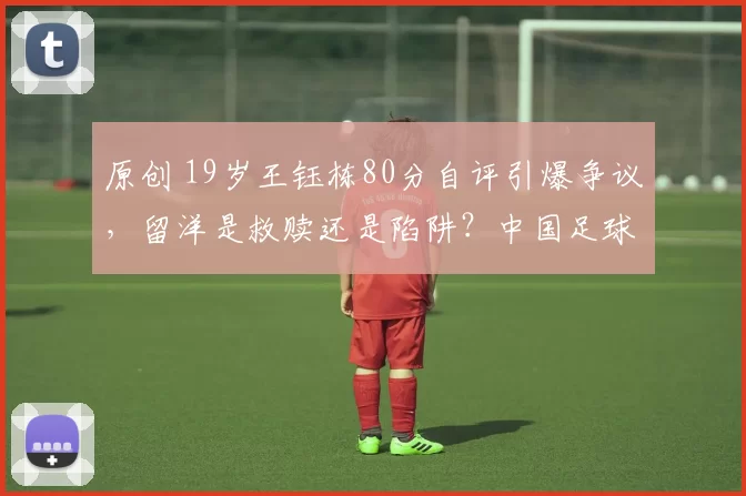 原创 19岁王钰栋80分自评引爆争议，留洋是救赎还是陷阱？中国足球的未来应该信谁？