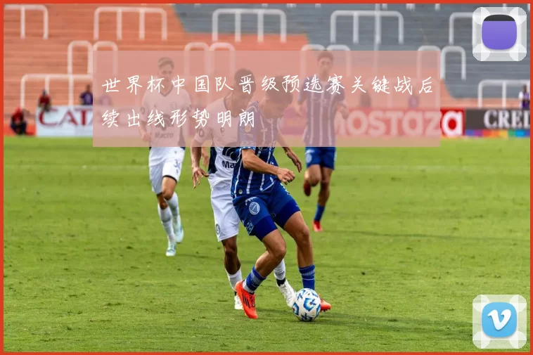 世界杯中国队晋级预选赛关键战后续出线形势明朗