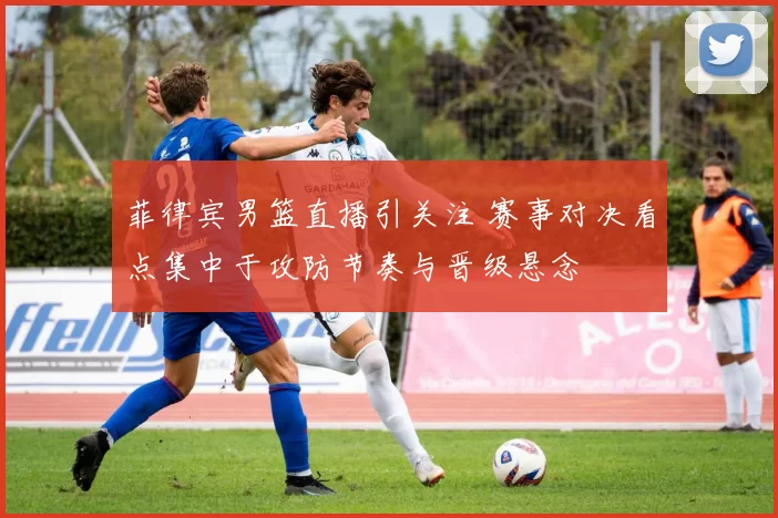 菲律宾男篮直播引关注 赛事对决看点集中于攻防节奏与晋级悬念