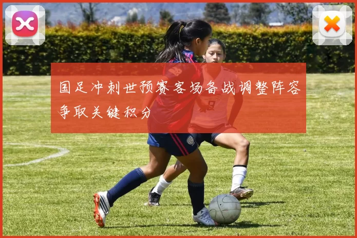 国足冲刺世预赛客场备战调整阵容争取关键积分