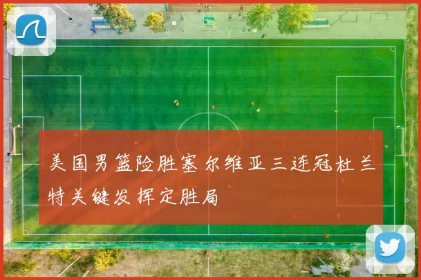 美国男篮险胜塞尔维亚三连冠杜兰特关键发挥定胜局