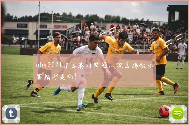 nba2021季后赛对阵图，深度揭秘比赛精彩走向！