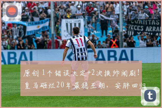 原创 1个错误决定+2次换帅闹剧！皇马砸烂20年最稳王朝，安胖回归成唯一解药？