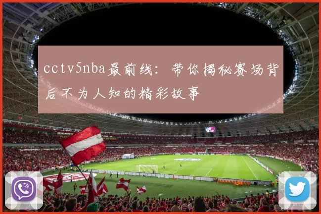 cctv5nba最前线：带你揭秘赛场背后不为人知的精彩故事