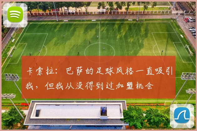 卡索拉：巴萨的足球风格一直吸引我，但我从没得到过加盟机会