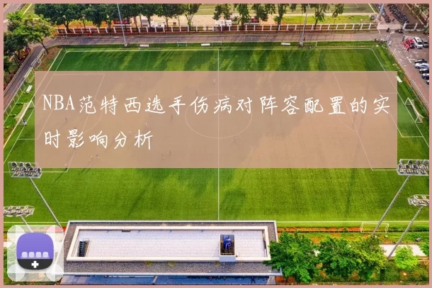 NBA范特西选手伤病对阵容配置的实时影响分析