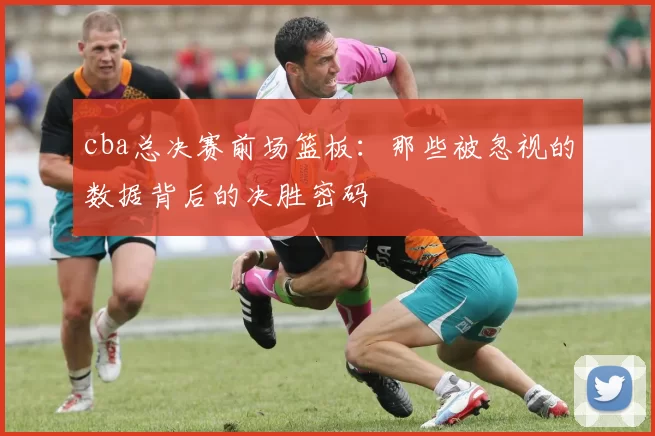cba总决赛前场篮板：那些被忽视的数据背后的决胜密码