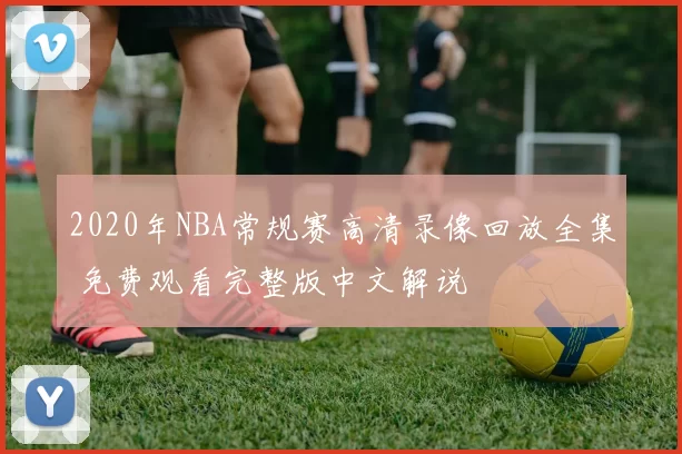 2020年NBA常规赛高清录像回放全集 免费观看完整版中文解说