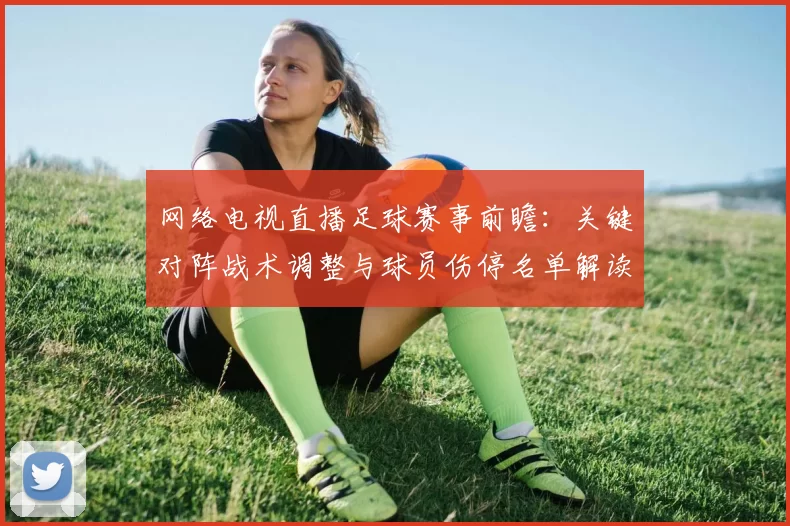 网络电视直播足球赛事前瞻：关键对阵战术调整与球员伤停名单解读