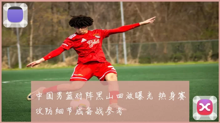 中国男篮对阵黑山回放曝光 热身赛攻防细节成备战参考