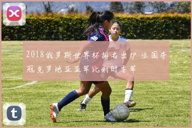 2018俄罗斯世界杯排名出炉 法国夺冠克罗地亚亚军比利时季军