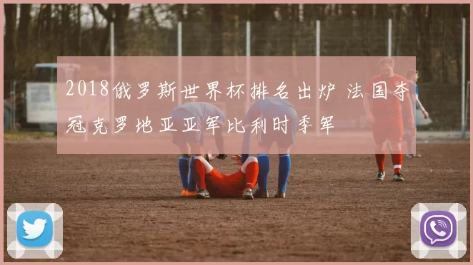 2018俄罗斯世界杯排名出炉 法国夺冠克罗地亚亚军比利时季军