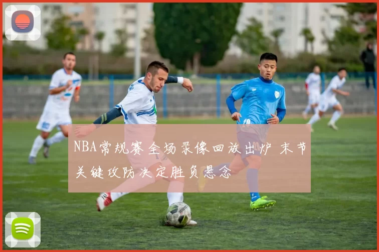 NBA常规赛全场录像回放出炉 末节关键攻防决定胜负悬念