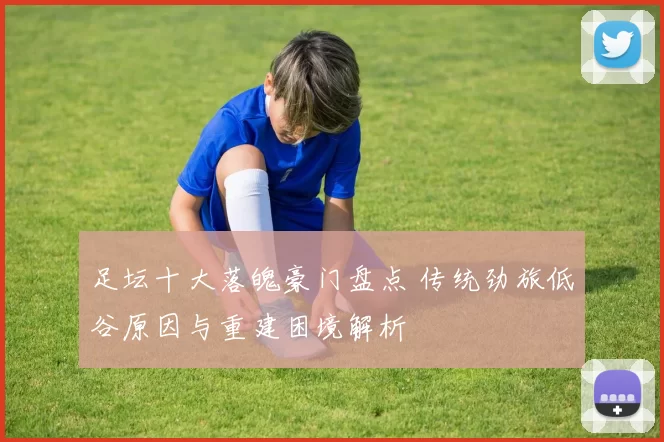 足坛十大落魄豪门盘点 传统劲旅低谷原因与重建困境解析