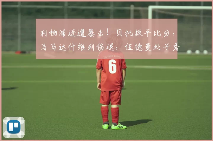 利物浦连遭暴击！贝托扳平比分，马马达什维利伤退，伍德曼处子秀