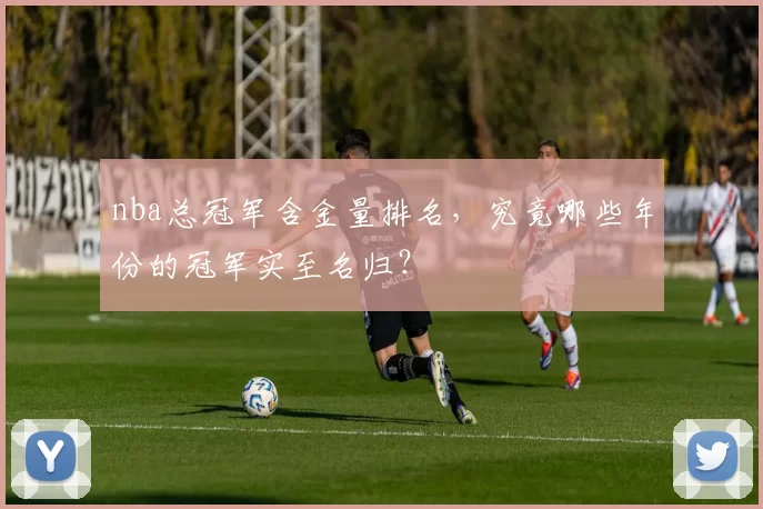 nba总冠军含金量排名,究竟哪些年份的冠军实至名归?