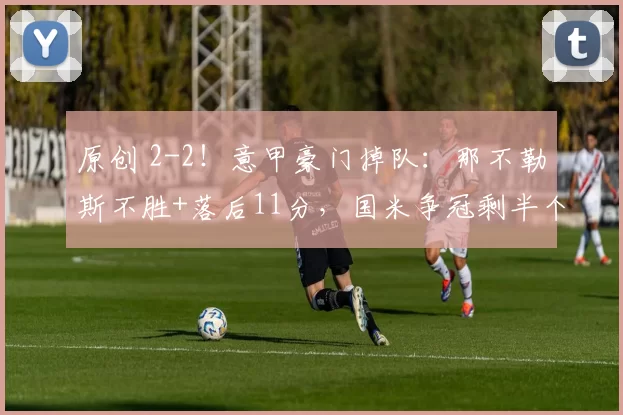 原创 2-2！意甲豪门掉队：那不勒斯不胜+落后11分，国米争冠剩半个对手