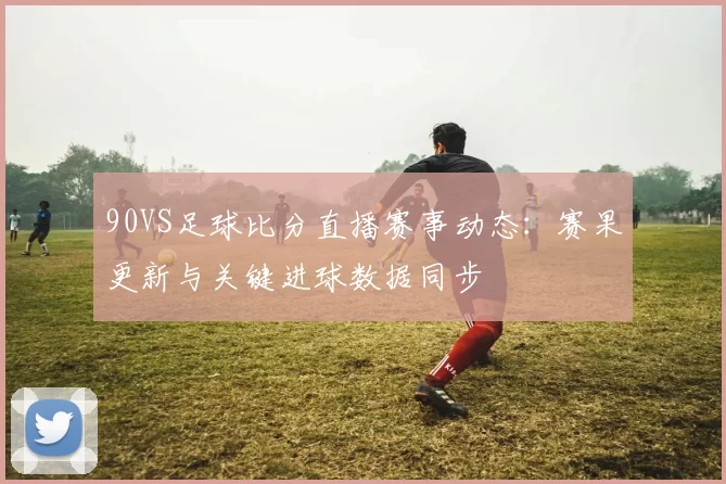 90VS足球比分直播赛事动态：赛果更新与关键进球数据同步
