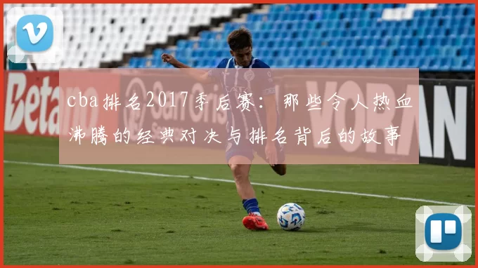 cba排名2017季后赛：那些令人热血沸腾的经典对决与排名背后的故事