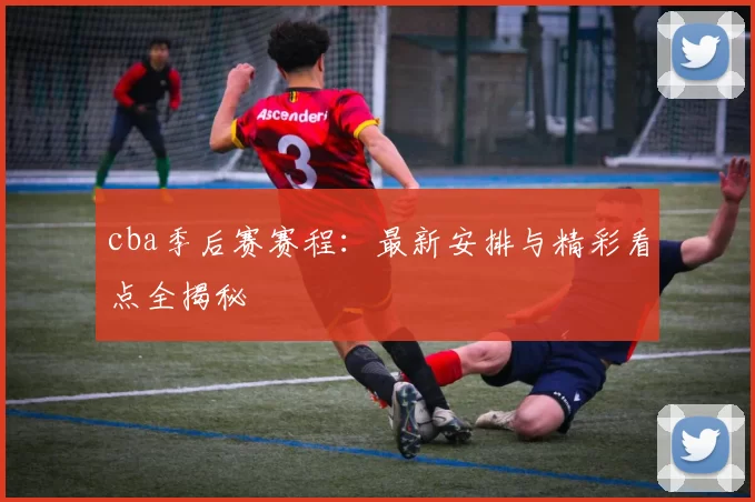 cba季后赛赛程：最新安排与精彩看点全揭秘