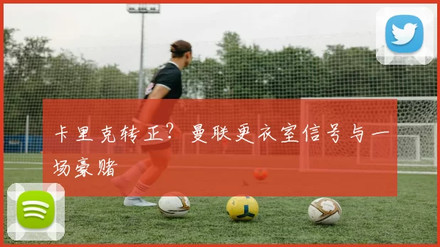 卡里克转正？曼联更衣室信号与一场豪赌